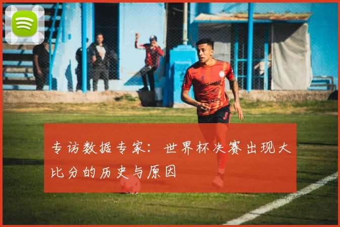 专访数据专家：世界杯决赛出现大比分的历史与原因