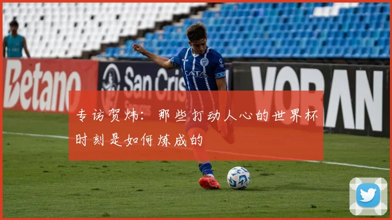 专访贺炜：那些打动人心的世界杯时刻是如何炼成的