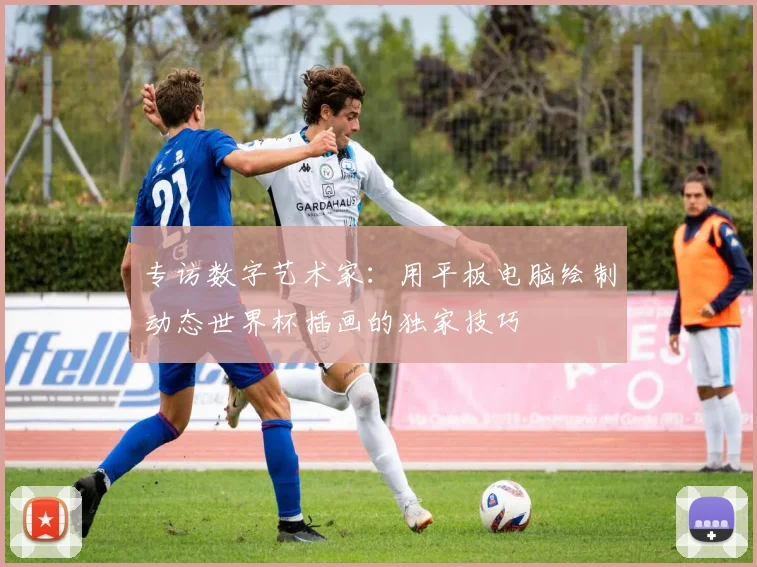 专访数字艺术家：用平板电脑绘制动态世界杯插画的独家技巧
