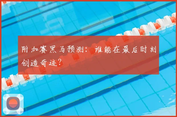 附加赛黑马预测：谁能在最后时刻创造奇迹？