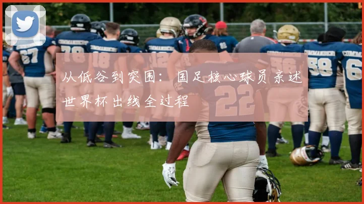 从低谷到突围：国足核心球员亲述世界杯出线全过程