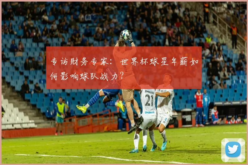 专访财务专家：世界杯球星年薪如何影响球队战力？