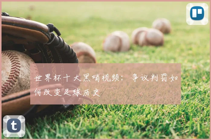世界杯十大黑哨视频:争议判罚如何改变足球历史