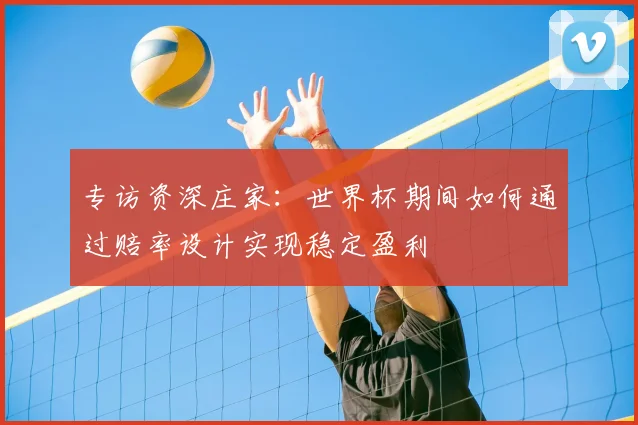 专访资深庄家:世界杯期间如何通过赔率设计实现稳定盈利