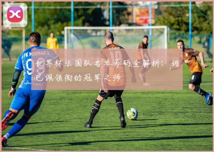 世界杯法国队名单号码全解析：姆巴佩领衔的冠军之师