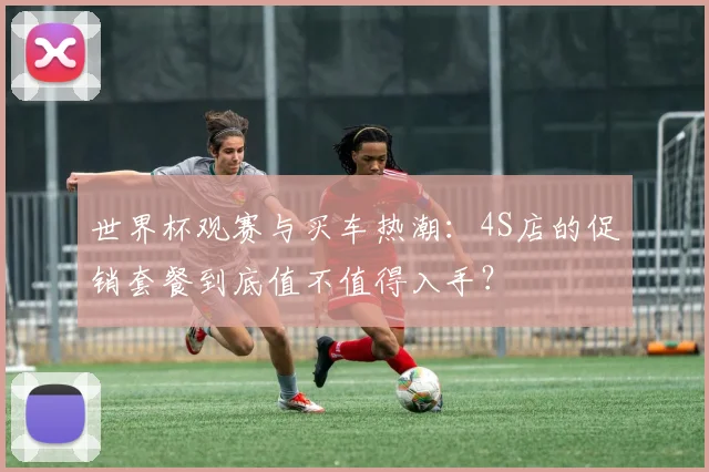 世界杯观赛与买车热潮：4S店的促销套餐到底值不值得入手？