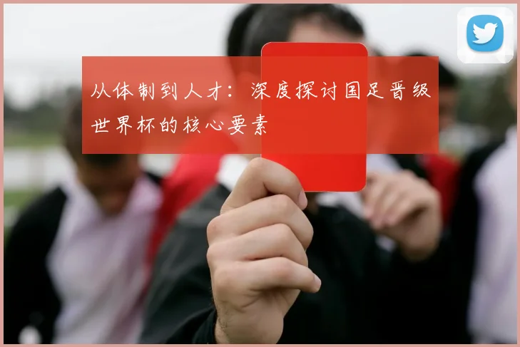 从体制到人才：深度探讨国足晋级世界杯的核心要素