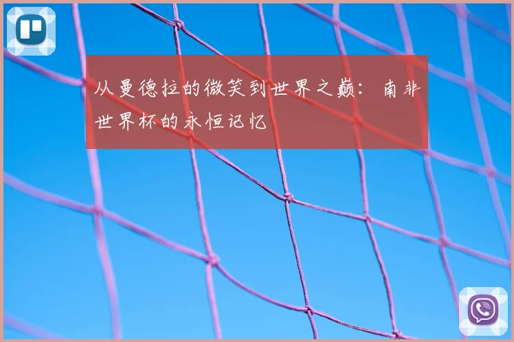 从曼德拉的微笑到世界之巅：南非世界杯的永恒记忆