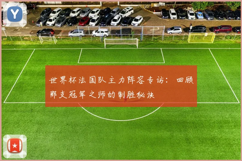 世界杯法国队主力阵容专访：回顾那支冠军之师的制胜秘诀