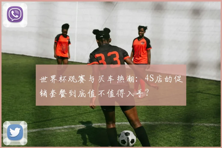 世界杯观赛与买车热潮:4S店的促销套餐到底值不值得入手?