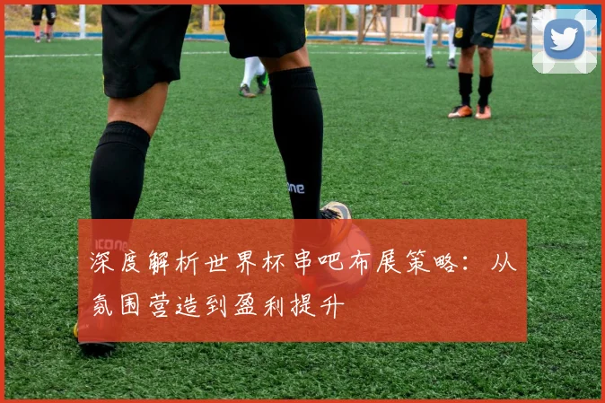 深度解析世界杯串吧布展策略：从氛围营造到盈利提升