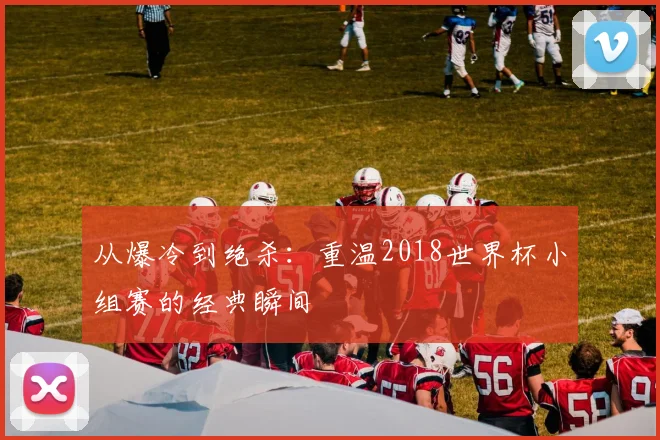 从爆冷到绝杀：重温2018世界杯小组赛的经典瞬间
