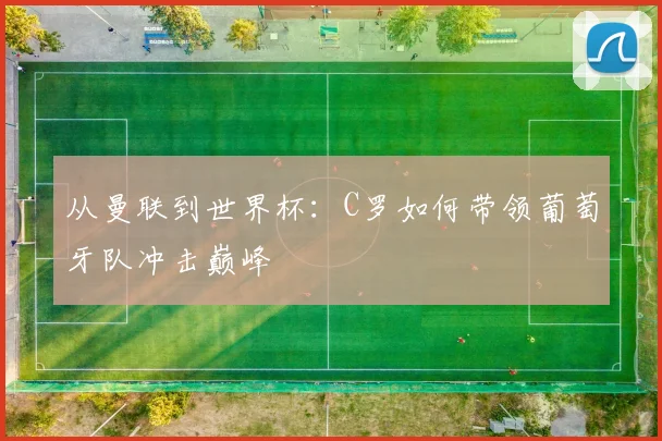 从曼联到世界杯：C罗如何带领葡萄牙队冲击巅峰