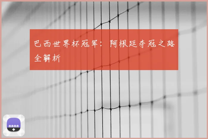 巴西世界杯冠军：阿根廷夺冠之路全解析