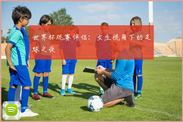 世界杯观赛伴侣：女生视角下的足球之夜