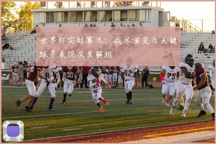 世界杯实时赛况：战术演变与关键球员表现深度解析