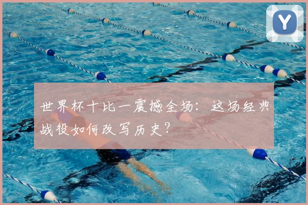 世界杯十比一震撼全场：这场经典战役如何改写历史？