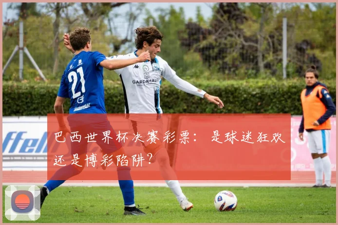 巴西世界杯决赛彩票：是球迷狂欢还是博彩陷阱？