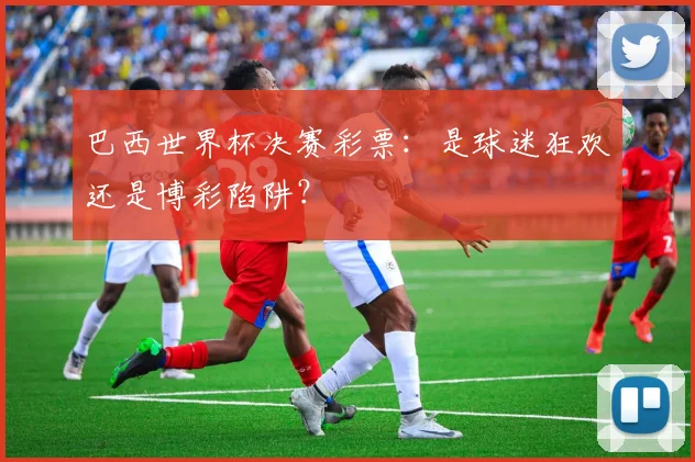 巴西世界杯决赛彩票：是球迷狂欢还是博彩陷阱？