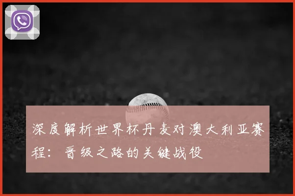 深度解析世界杯丹麦对澳大利亚赛程：晋级之路的关键战役