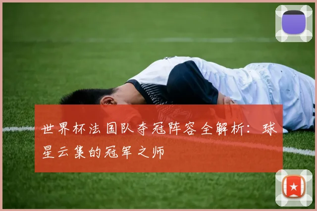世界杯法国队夺冠阵容全解析：球星云集的冠军之师
