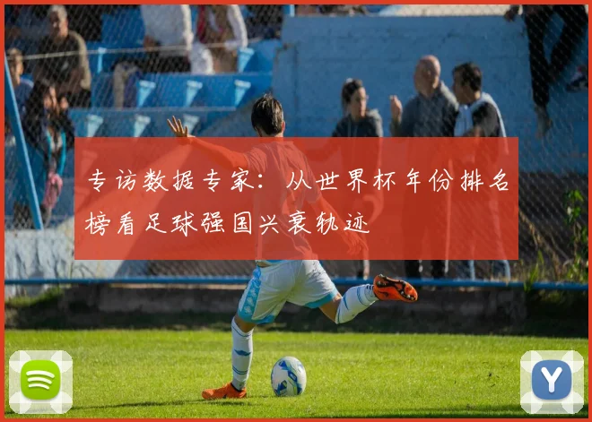 专访数据专家：从世界杯年份排名榜看足球强国兴衰轨迹