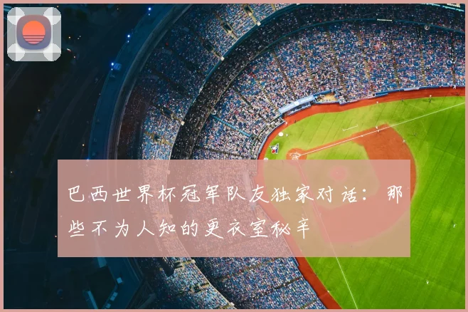 巴西世界杯冠军队友独家对话：那些不为人知的更衣室秘辛