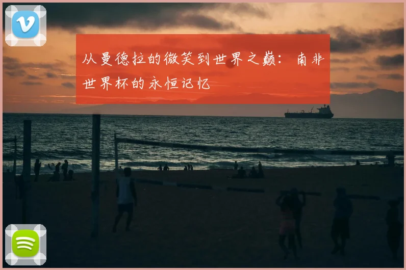 从曼德拉的微笑到世界之巅：南非世界杯的永恒记忆