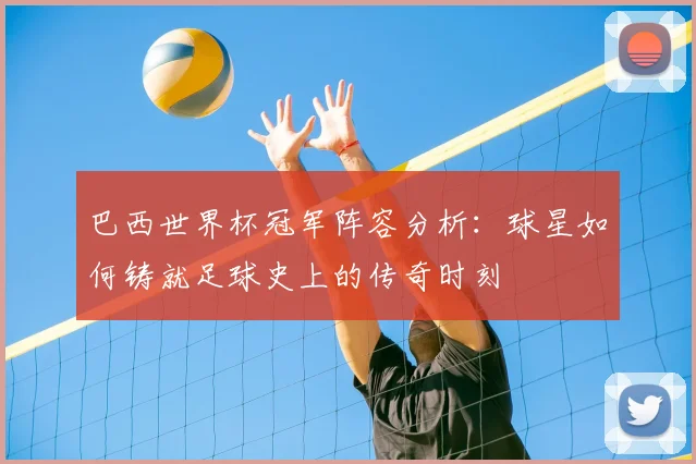 巴西世界杯冠军阵容分析：球星如何铸就足球史上的传奇时刻