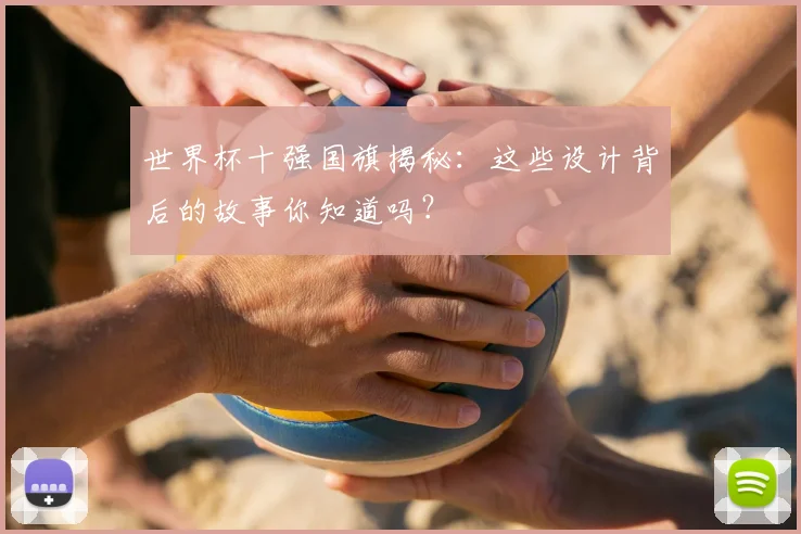 世界杯十强国旗揭秘：这些设计背后的故事你知道吗？