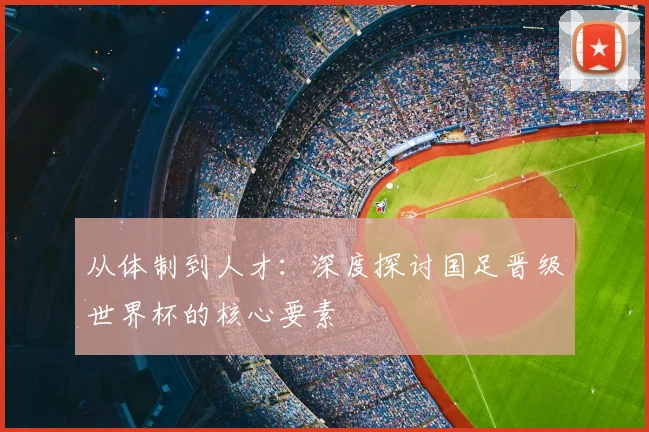 从体制到人才：深度探讨国足晋级世界杯的核心要素