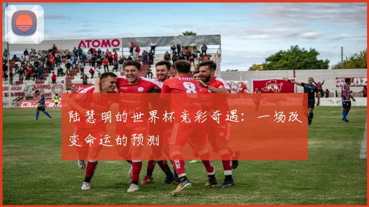 陆慧明的世界杯竞彩奇遇：一场改变命运的预测