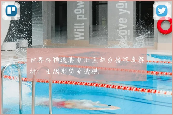 世界杯预选赛非洲区积分榜深度解析：出线形势全透视
