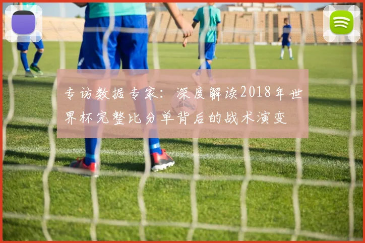 专访数据专家：深度解读2018年世界杯完整比分单背后的战术演变
