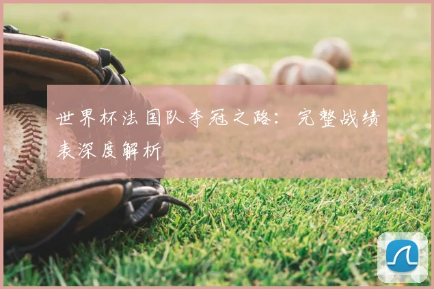 世界杯法国队夺冠之路：完整战绩表深度解析