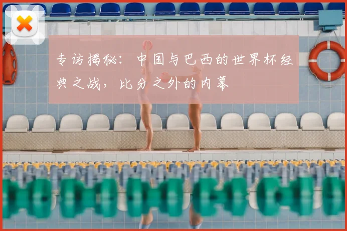 专访揭秘：中国与巴西的世界杯经典之战，比分之外的内幕