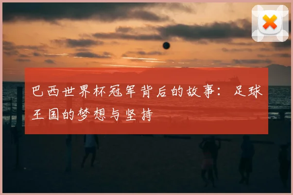 巴西世界杯冠军背后的故事：足球王国的梦想与坚持