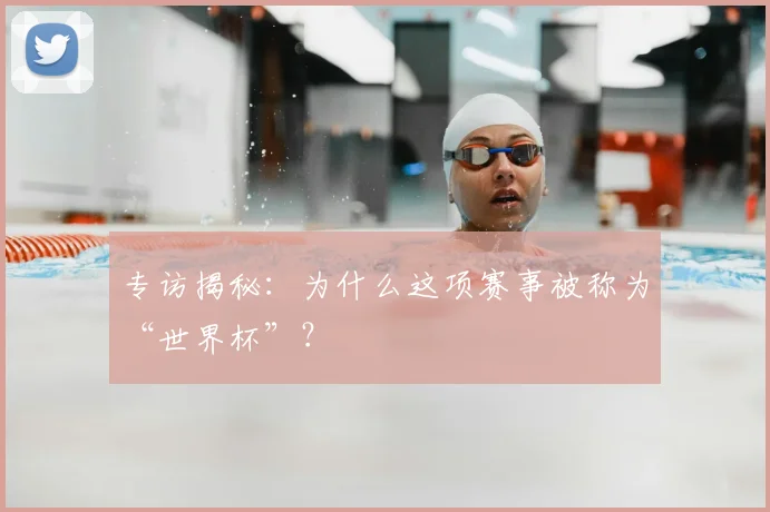 专访揭秘:为什么这项赛事被称为“世界杯”?