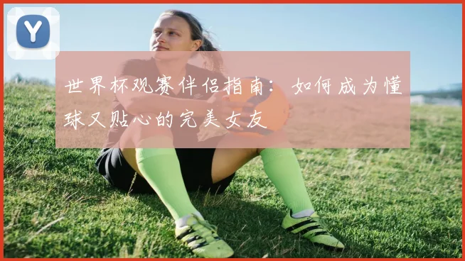 世界杯观赛伴侣指南：如何成为懂球又贴心的完美女友