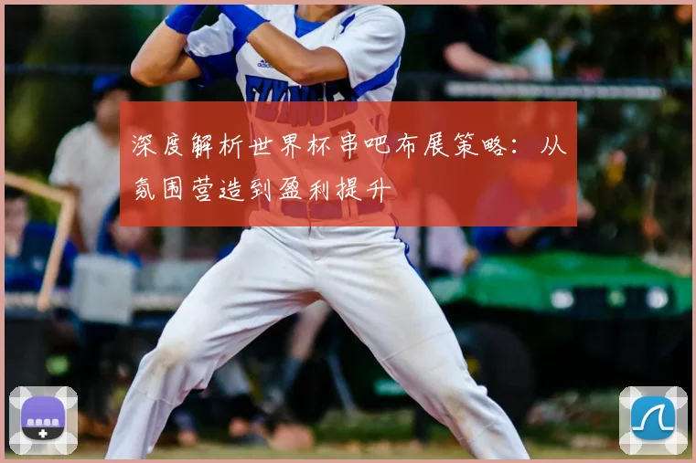 深度解析世界杯串吧布展策略：从氛围营造到盈利提升