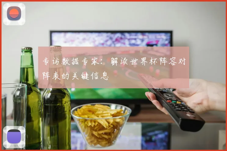 专访数据专家:解读世界杯阵容对阵表的关键信息