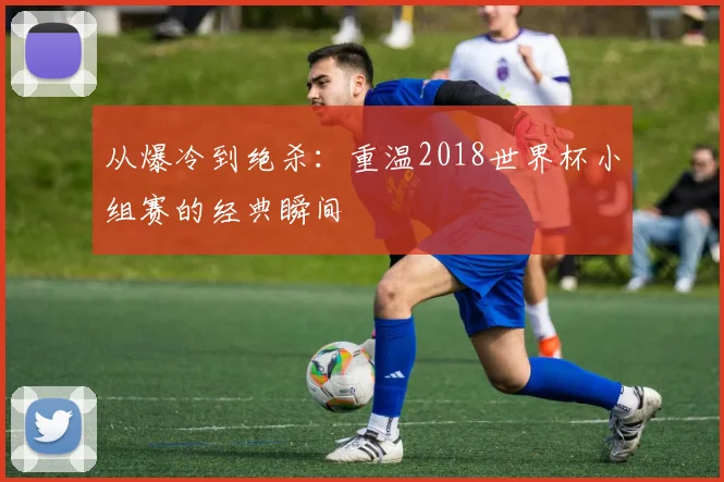 从爆冷到绝杀：重温2018世界杯小组赛的经典瞬间