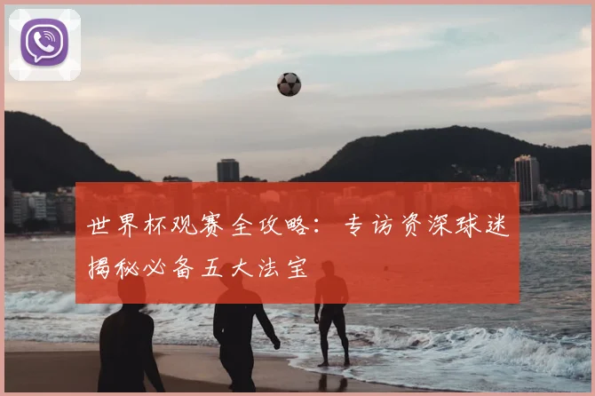 世界杯观赛全攻略：专访资深球迷揭秘必备五大法宝