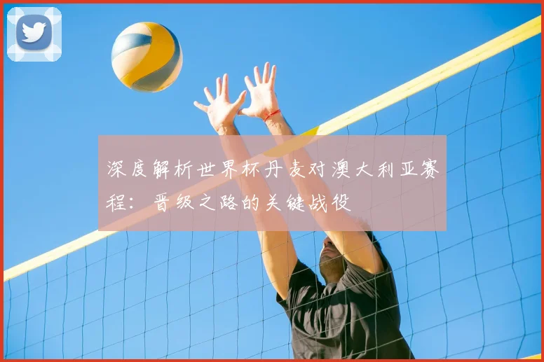 深度解析世界杯丹麦对澳大利亚赛程：晋级之路的关键战役