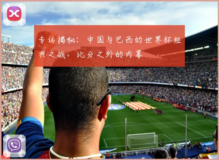 专访揭秘：中国与巴西的世界杯经典之战，比分之外的内幕