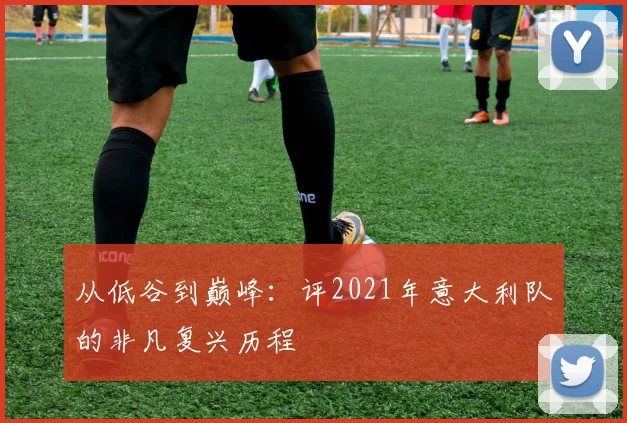 从低谷到巅峰：评2021年意大利队的非凡复兴历程