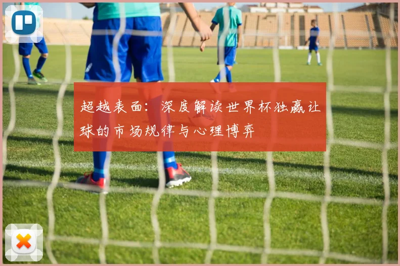 超越表面：深度解读世界杯独赢让球的市场规律与心理博弈