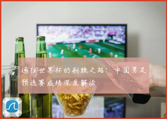 通往世界杯的荆棘之路：中国男足预选赛成绩深度解读