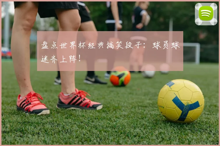 盘点世界杯经典搞笑段子：球员球迷齐上阵！