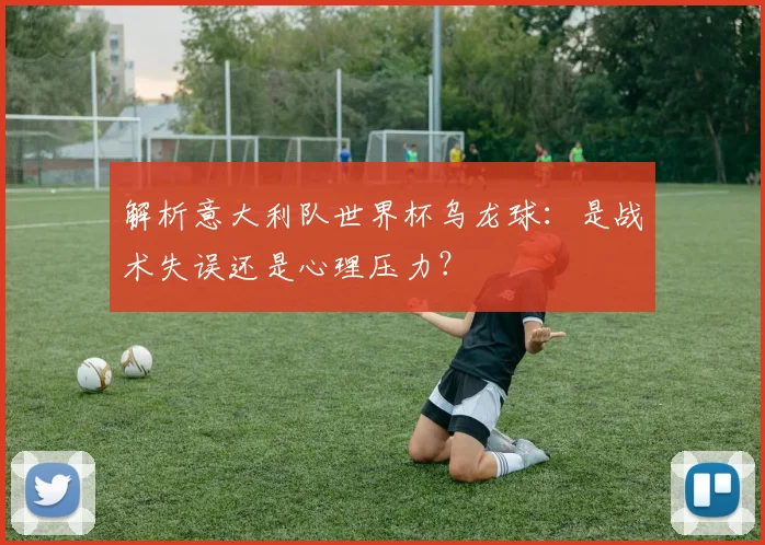 解析意大利队世界杯乌龙球：是战术失误还是心理压力？
